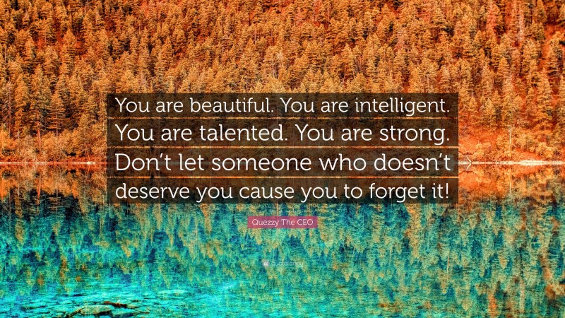 Quezzy The CEO Quote: “You are beautiful. You are intelligent. You are talented. You are strong. Don’t let someone who doesn’t deserve you cause you to forget it!”
