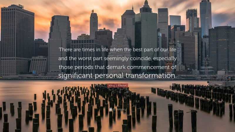 Kilroy J. Oldster Quote: “There are times in life when the best part of our life and the worst part seemingly coincide, especially those periods that demark commencement of significant personal transformation.”