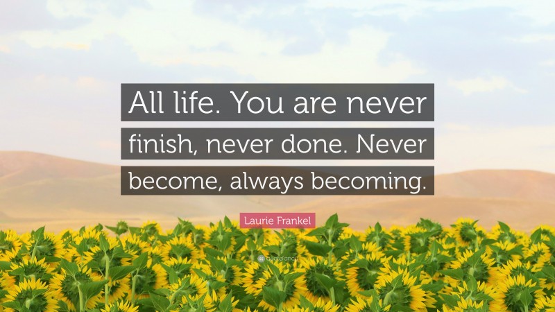 Laurie Frankel Quote: “All life. You are never finish, never done. Never become, always becoming.”