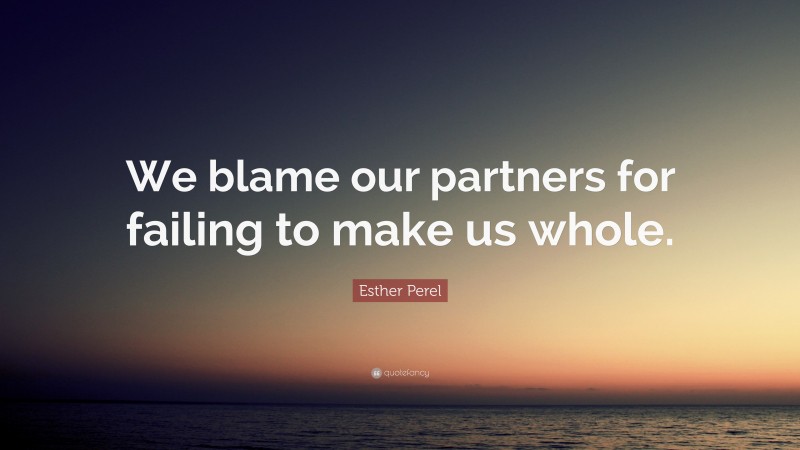 Esther Perel Quote: “We blame our partners for failing to make us whole.”