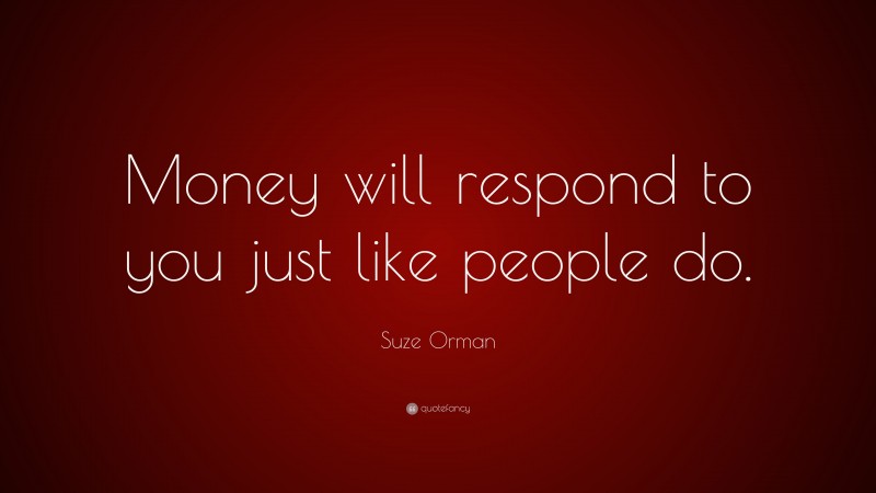 Suze Orman Quote: “Money will respond to you just like people do.”