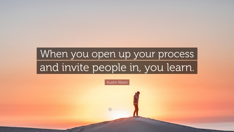 Austin Kleon Quote: “When you open up your process and invite people in, you learn.”