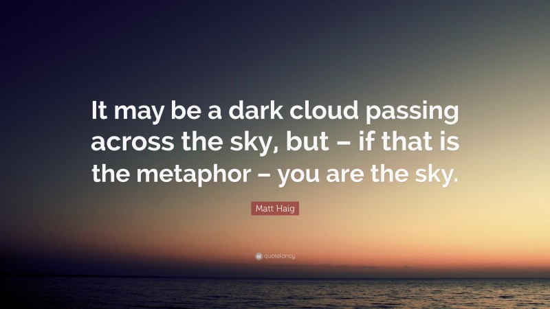 Matt Haig Quote: “It may be a dark cloud passing across the sky, but – if that is the metaphor – you are the sky.”