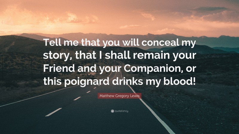 Matthew Gregory Lewis Quote: “Tell me that you will conceal my story, that I shall remain your Friend and your Companion, or this poignard drinks my blood!”