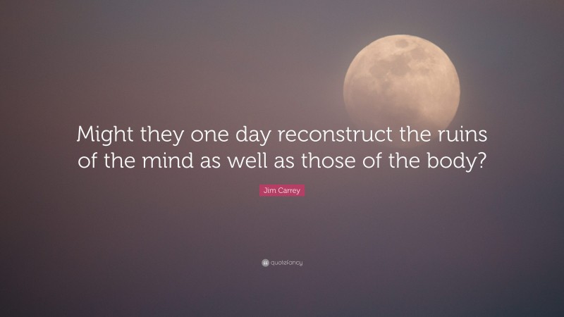 Jim Carrey Quote: “Might they one day reconstruct the ruins of the mind as well as those of the body?”