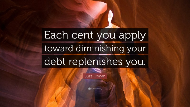 Suze Orman Quote: “Each cent you apply toward diminishing your debt replenishes you.”