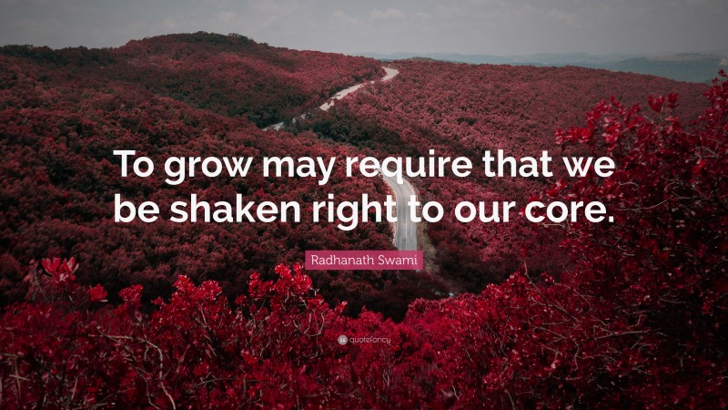 Radhanath Swami Quote: “To grow may require that we be shaken right to our core.”