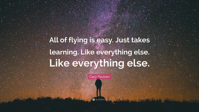 Gary Paulsen Quote: “All of flying is easy. Just takes learning. Like everything else. Like everything else.”