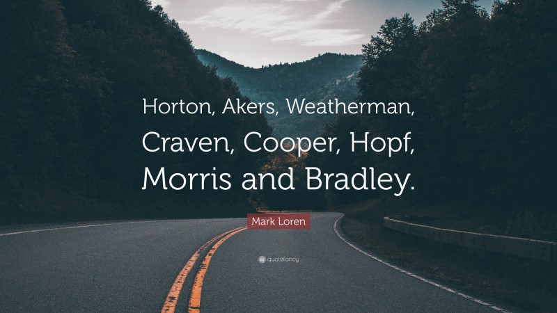 Mark Loren Quote: “Horton, Akers, Weatherman, Craven, Cooper, Hopf, Morris and Bradley.”