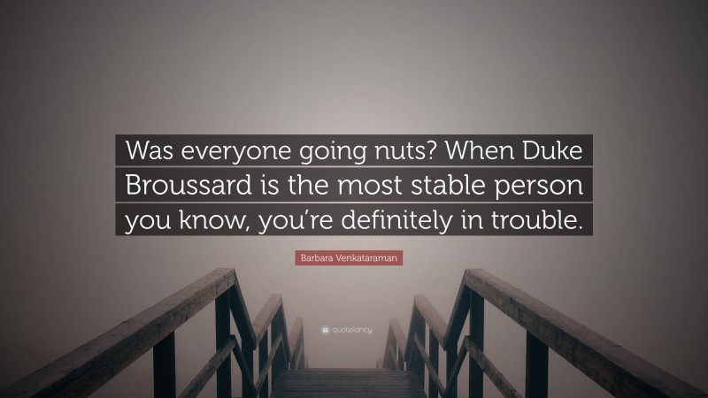 Barbara Venkataraman Quote: “Was everyone going nuts? When Duke Broussard is the most stable person you know, you’re definitely in trouble.”