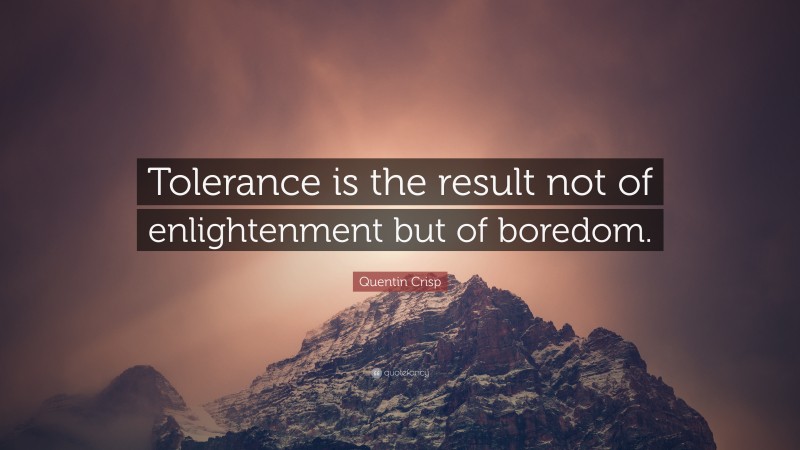 Quentin Crisp Quote: “Tolerance is the result not of enlightenment but of boredom.”
