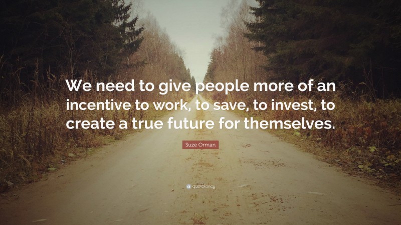 Suze Orman Quote: “We need to give people more of an incentive to work, to save, to invest, to create a true future for themselves.”