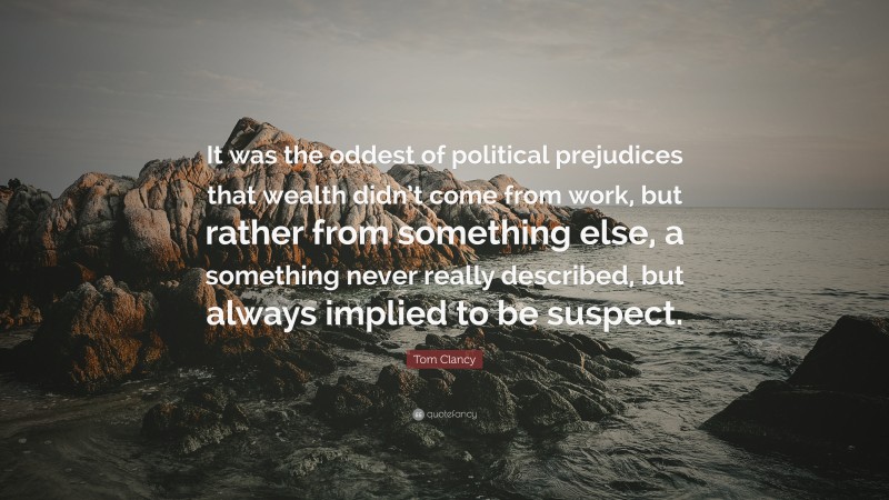 Tom Clancy Quote: “It was the oddest of political prejudices that wealth didn’t come from work, but rather from something else, a something never really described, but always implied to be suspect.”