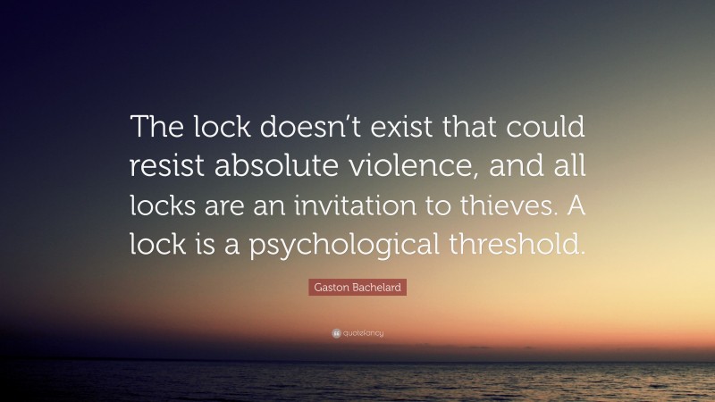 Gaston Bachelard Quote: “The lock doesn’t exist that could resist absolute violence, and all locks are an invitation to thieves. A lock is a psychological threshold.”