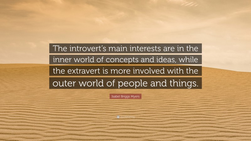 Isabel Briggs Myers Quote: “The introvert’s main interests are in the inner world of concepts and ideas, while the extravert is more involved with the outer world of people and things.”