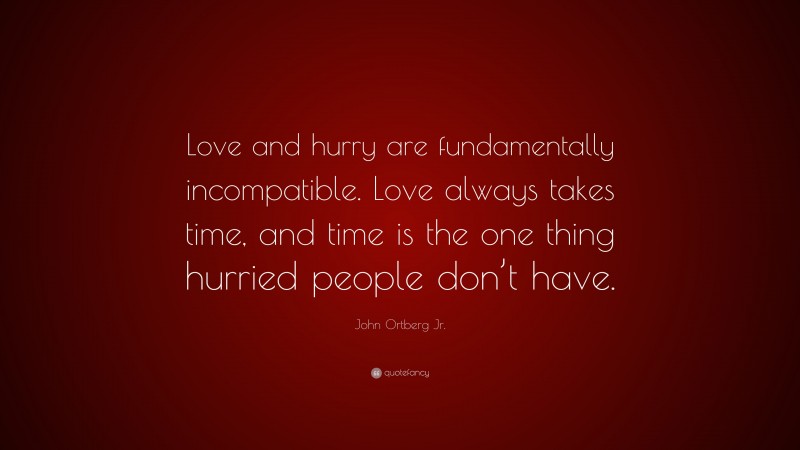 John Ortberg Jr. Quote: “Love and hurry are fundamentally incompatible ...