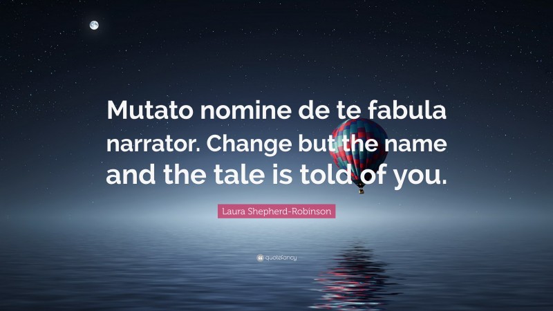 Laura Shepherd-Robinson Quote: “Mutato nomine de te fabula narrator. Change but the name and the tale is told of you.”