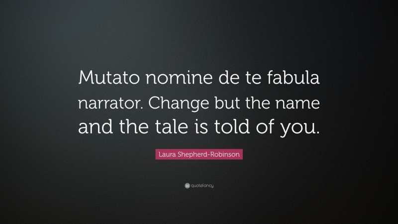 Laura Shepherd-Robinson Quote: “Mutato nomine de te fabula narrator. Change but the name and the tale is told of you.”