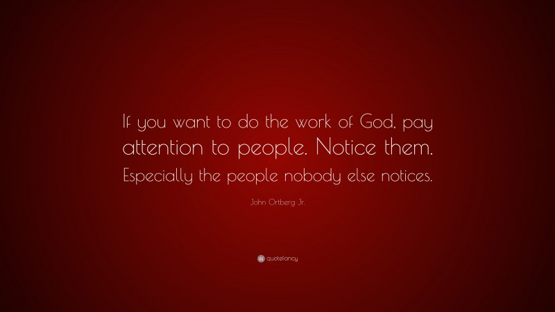 John Ortberg Jr. Quote: “If you want to do the work of God, pay attention to people. Notice them. Especially the people nobody else notices.”