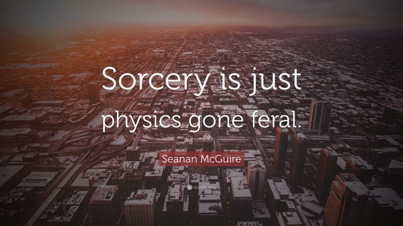 Seanan McGuire Quote: “Sorcery is just physics gone feral.”
