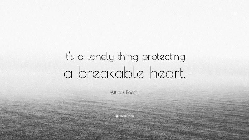 Atticus Poetry Quote: “It’s a lonely thing protecting a breakable heart.”