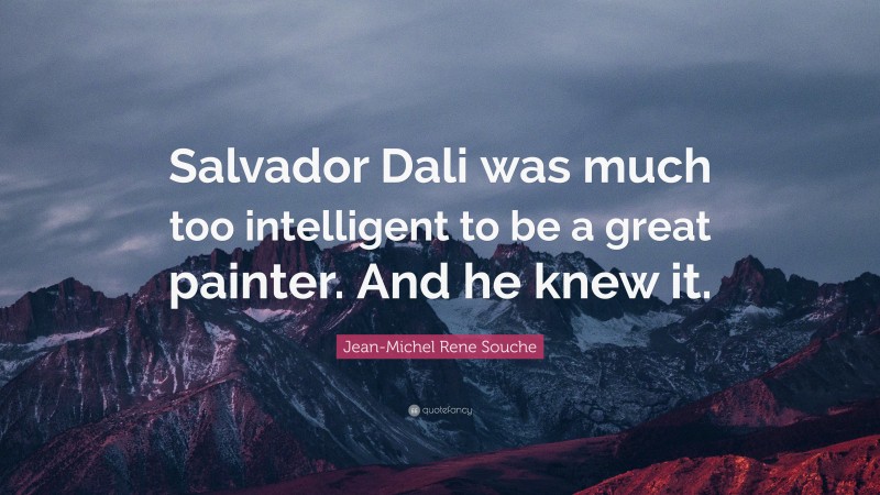 Jean-Michel Rene Souche Quote: “Salvador Dali was much too intelligent to be a great painter. And he knew it.”