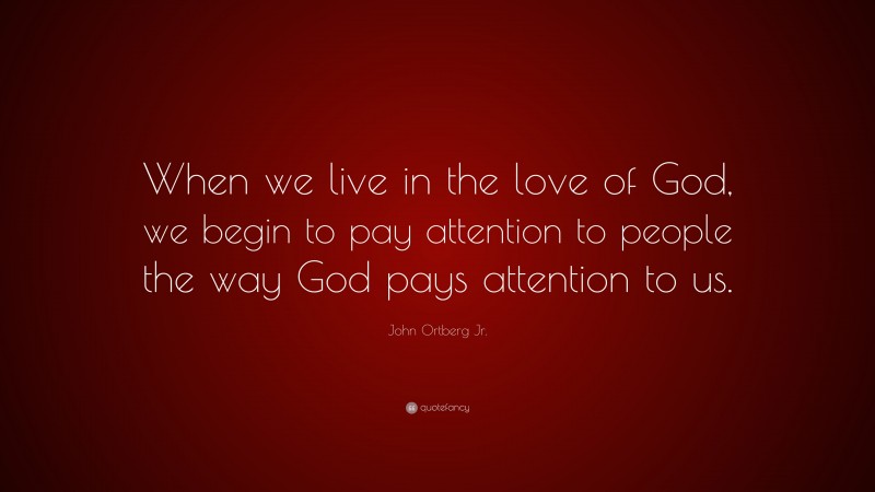 John Ortberg Jr. Quote: “When we live in the love of God, we begin to pay attention to people the way God pays attention to us.”