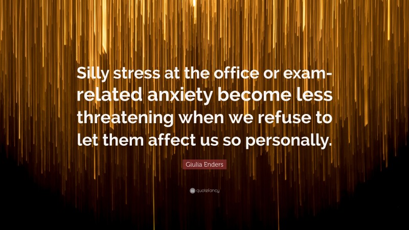 Giulia Enders Quote: “Silly stress at the office or exam-related anxiety become less threatening when we refuse to let them affect us so personally.”