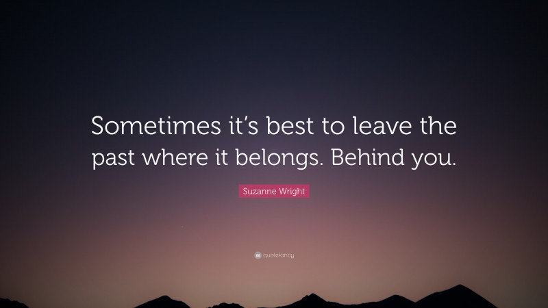 Suzanne Wright Quote: “Sometimes it’s best to leave the past where it belongs. Behind you.”