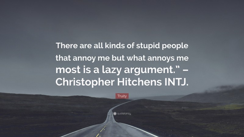 Truity Quote: “There are all kinds of stupid people that annoy me but what annoys me most is a lazy argument.” – Christopher Hitchens INTJ.”