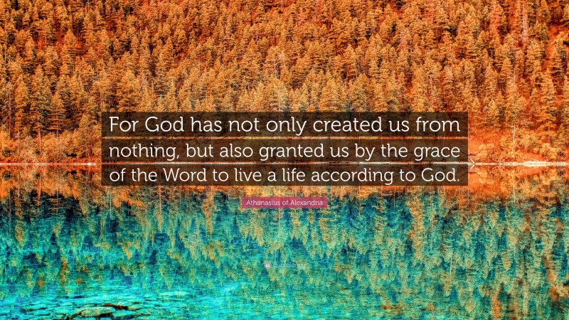 Athanasius of Alexandria Quote: “For God has not only created us from nothing, but also granted us by the grace of the Word to live a life according to God.”