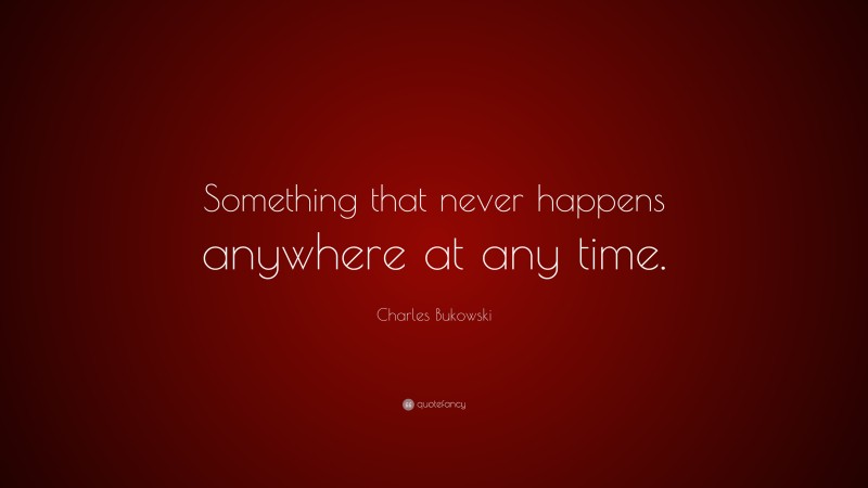 Charles Bukowski Quote: “Something that never happens anywhere at any time.”