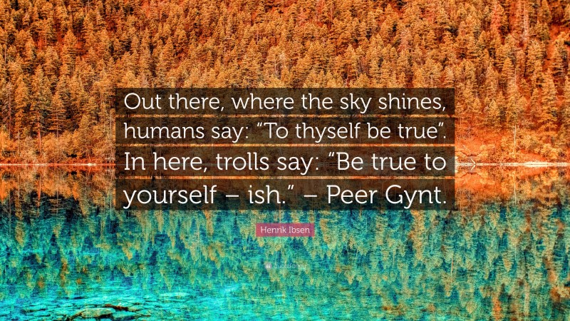 Henrik Ibsen Quote: “Out there, where the sky shines, humans say: “To thyself be true”. In here, trolls say: “Be true to yourself – ish.” – Peer Gynt.”