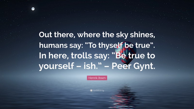 Henrik Ibsen Quote: “Out there, where the sky shines, humans say: “To thyself be true”. In here, trolls say: “Be true to yourself – ish.” – Peer Gynt.”