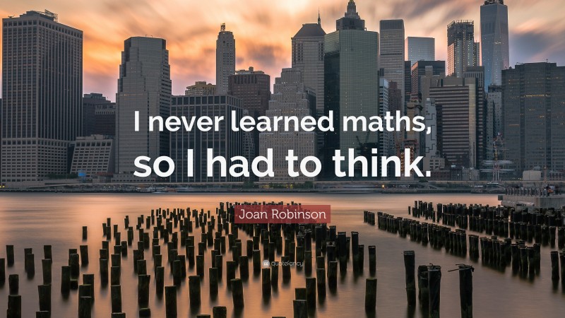 Joan Robinson Quote: “I never learned maths, so I had to think.”