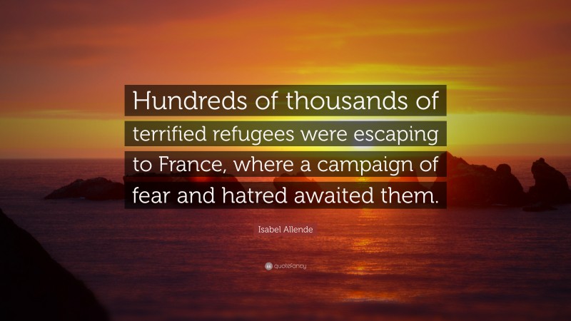 Isabel Allende Quote: “Hundreds of thousands of terrified refugees were escaping to France, where a campaign of fear and hatred awaited them.”