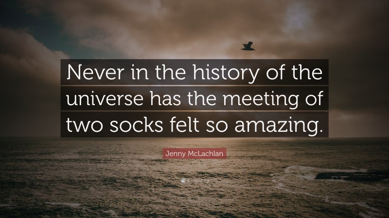 Jenny McLachlan Quote: “Never in the history of the universe has the meeting of two socks felt so amazing.”