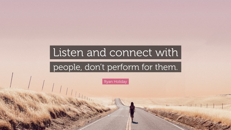 Ryan Holiday Quote: “Listen and connect with people, don’t perform for them.”