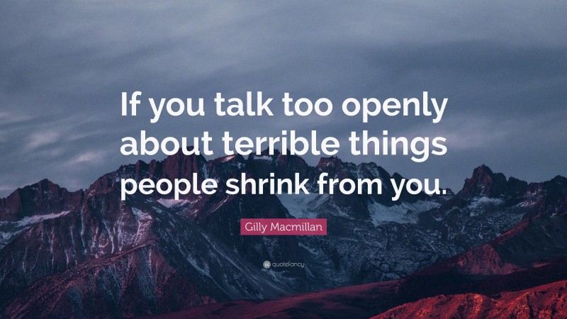Gilly Macmillan Quote: “If you talk too openly about terrible things people shrink from you.”