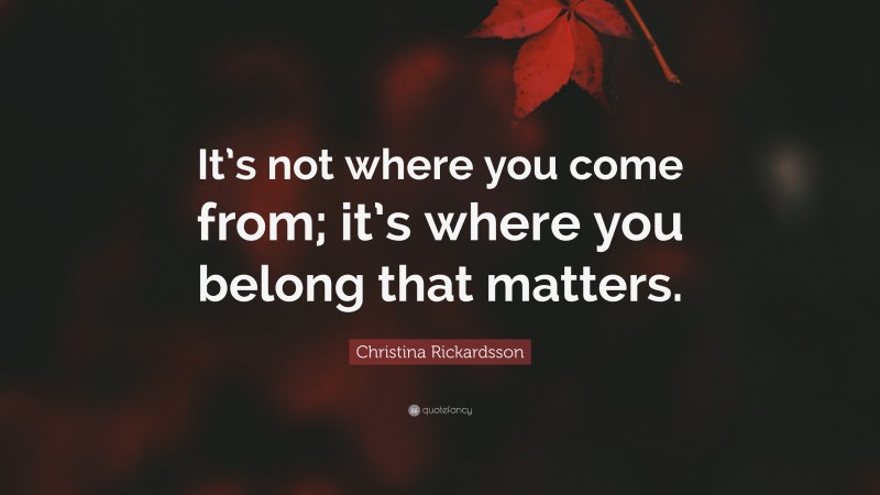 Christina Rickardsson Quote: “It’s not where you come from; it’s where you belong that matters.”