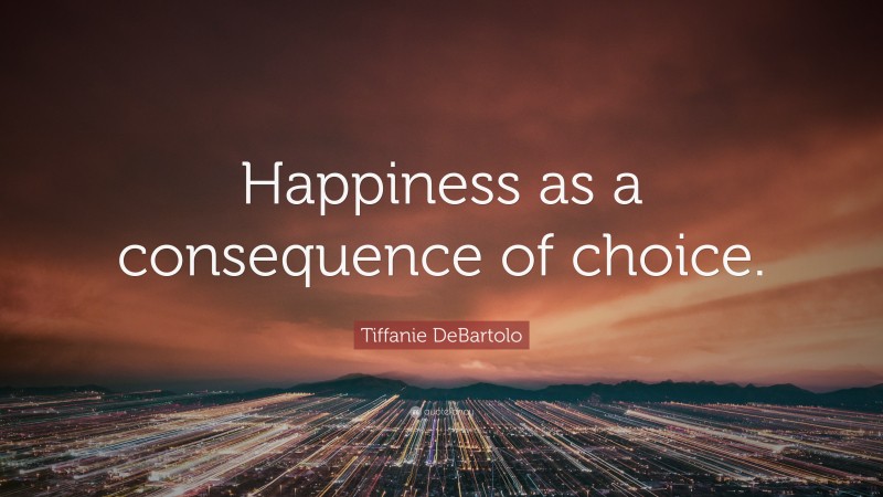 Tiffanie DeBartolo Quote: “Happiness as a consequence of choice.”