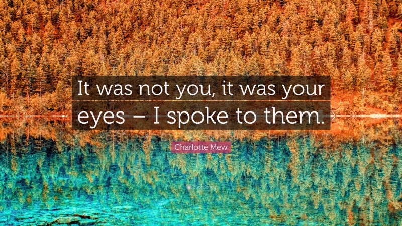 Charlotte Mew Quote: “It was not you, it was your eyes – I spoke to them.”