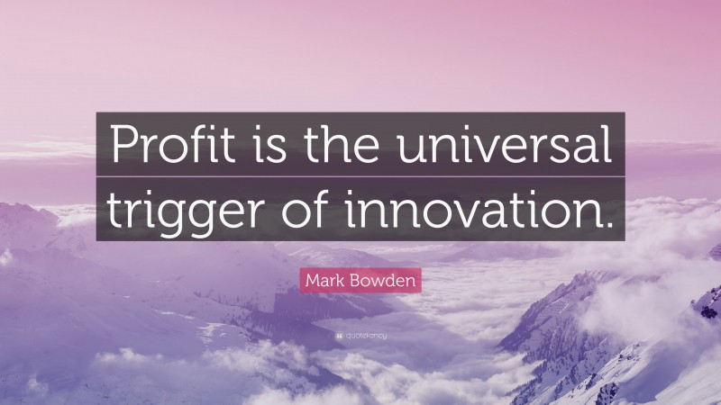 Mark Bowden Quote: “Profit is the universal trigger of innovation.”