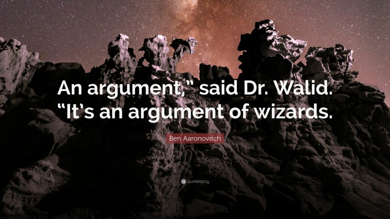 Ben Aaronovitch Quote: “An argument,” said Dr. Walid. “It’s an argument of wizards.”