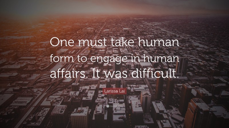 Larissa Lai Quote: “One must take human form to engage in human affairs. It was difficult.”