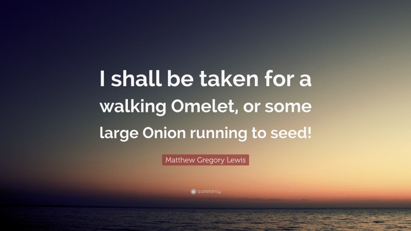 Matthew Gregory Lewis Quote: “I shall be taken for a walking Omelet, or some large Onion running to seed!”