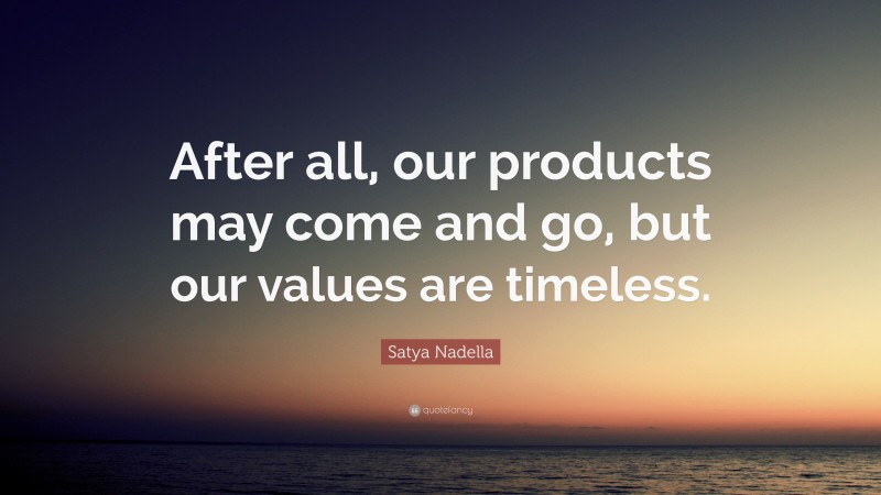 Satya Nadella Quote: “After all, our products may come and go, but our values are timeless.”