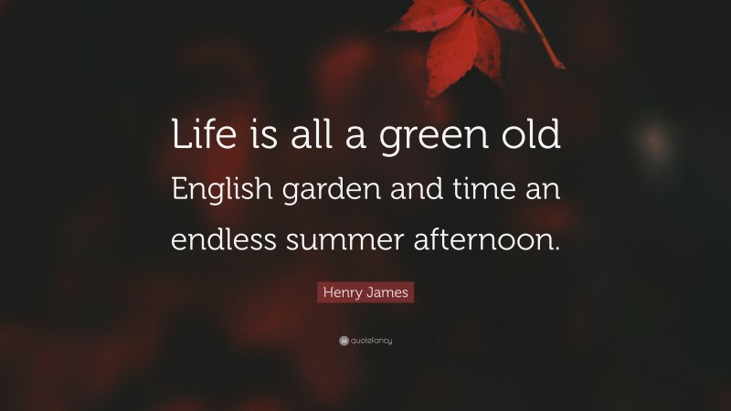 Henry James Quote: “Life is all a green old English garden and time an endless summer afternoon.”