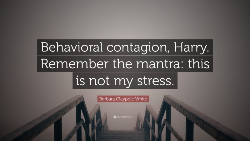 Barbara Claypole White Quote: “Behavioral contagion, Harry. Remember the mantra: this is not my stress.”