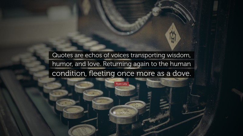 Ryan Lilly Quote: “Quotes are echos of voices transporting wisdom, humor, and love. Returning again to the human condition, fleeting once more as a dove.”